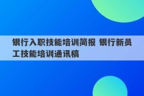 银行入职技能培训简报 银行新员工技能培训通讯稿