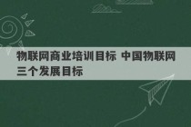 物联网商业培训目标 中国物联网三个发展目标