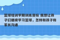 篮球培训学期训练目标 我想让孩子们继续学习篮球，怎样和孩子和家长沟通