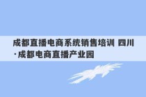 成都直播电商系统销售培训 四川·成都电商直播产业园