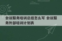 会议服务培训总结怎么写 会议服务外部培训计划表