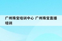 广州珠宝培训中心 广州珠宝直播培训