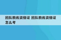 团队教练资格证 团队教练资格证怎么考