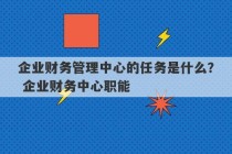 企业财务管理中心的任务是什么？ 企业财务中心职能