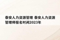 泰安人力资源管理 泰安人力资源管理师报名时间2023年