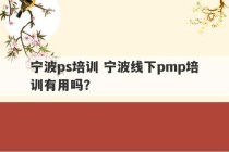 宁波ps培训 宁波线下pmp培训有用吗？