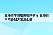 直播商学院培训视频教程 直播商学院计划方案怎么做