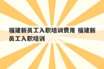 福建新员工入职培训费用 福建新员工入职培训