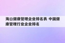 海口健康管理企业排名表 中国健康管理行业企业排名