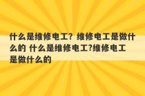 什么是维修电工？维修电工是做什么的 什么是维修电工?维修电工是做什么的