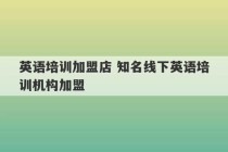 英语培训加盟店 知名线下英语培训机构加盟