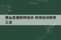 佛山直播教师培训 现场培训教师工资