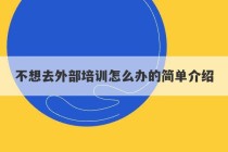 不想去外部培训怎么办的简单介绍