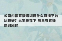 公司内部直播培训用什么直播平台比较好？大家推荐下 哪里有直播培训班的