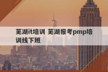 芜湖it培训 芜湖报考pmp培训线下班