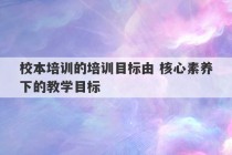 校本培训的培训目标由 核心素养下的教学目标