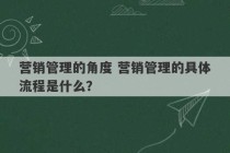 营销管理的角度 营销管理的具体流程是什么？