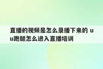 直播的视频是怎么录播下来的 uu跑腿怎么进入直播培训