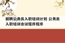 新聘公务员入职培训计划 公务员入职培训会议程序程序