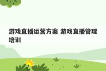 游戏直播运营方案 游戏直播管理培训