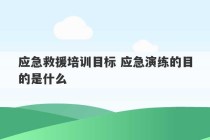 应急救援培训目标 应急演练的目的是什么