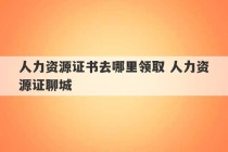 人力资源证书去哪里领取 人力资源证聊城