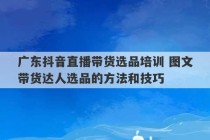 广东抖音直播带货选品培训 图文带货达人选品的方法和技巧