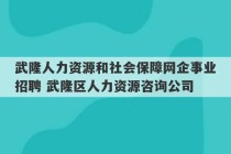 武隆人力资源和社会保障网企事业招聘 武隆区人力资源咨询公司