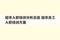 超市入职培训分析总结 超市员工入职培训方案