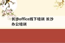 长沙office线下培训 长沙办公培训