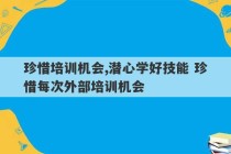 珍惜培训机会,潜心学好技能 珍惜每次外部培训机会