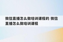 微信直播怎么做培训课程的 微信直播怎么做培训课程