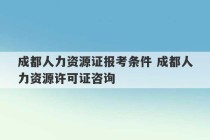 成都人力资源证报考条件 成都人力资源许可证咨询