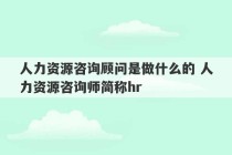 人力资源咨询顾问是做什么的 人力资源咨询师简称hr