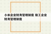 小米企业财务管理制度 施工企业财务管理制度