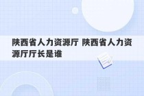 陕西省人力资源厅 陕西省人力资源厅厅长是谁