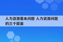 人力资源基本问题 人力资源问题的三个层面