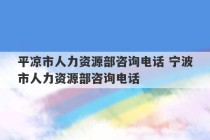 平凉市人力资源部咨询电话 宁波市人力资源部咨询电话