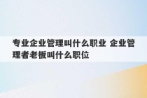 专业企业管理叫什么职业 企业管理者老板叫什么职位