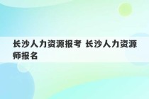 长沙人力资源报考 长沙人力资源师报名