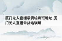 厦门无人直播带货培训班地址 厦门无人直播带货培训班