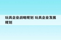 玩具企业战略规划 玩具企业发展规划