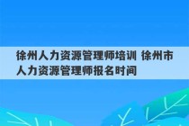 徐州人力资源管理师培训 徐州市人力资源管理师报名时间