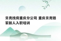 贝壳找房重庆分公司 重庆贝壳链家新人入职培训