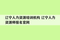 辽宁人力资源培训机构 辽宁人力资源师报名官网