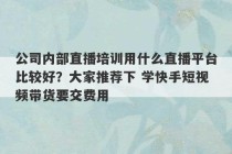 公司内部直播培训用什么直播平台比较好？大家推荐下 学快手短视频带货要交费用