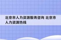 北京市人力资源服务咨询 北京市人力资源热线