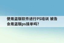 使用盗版软件进行PS培训 被告会用盗版ps接单吗？