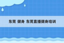 东莞 健身 东莞直播健身培训