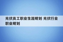 光伏员工职业生涯规划 光伏行业职业规划